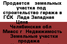 Продается 2 земельных участка под  строительство гаража в ГСК «Лада Западная»  › Цена ­ 150 000 - Челябинская обл., Миасс г. Недвижимость » Земельные участки продажа   . Челябинская обл.,Миасс г.